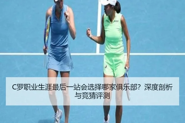 C罗职业生涯最后一站会选择哪家俱乐部？深度剖析与竞猜评测