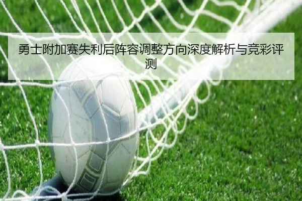 勇士附加赛失利后阵容调整方向深度解析与竞彩评测